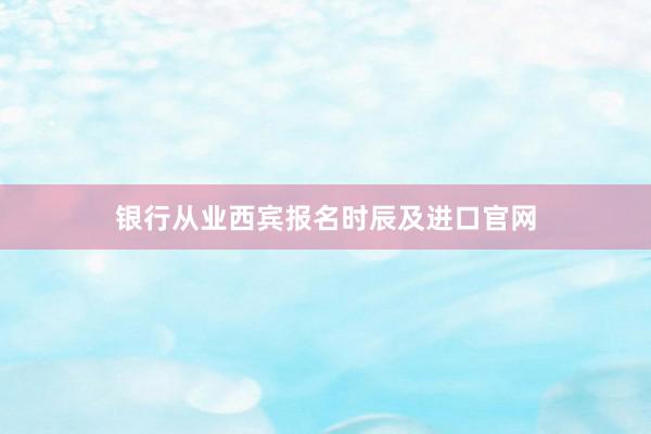 银行从业西宾报名时辰及进口官网