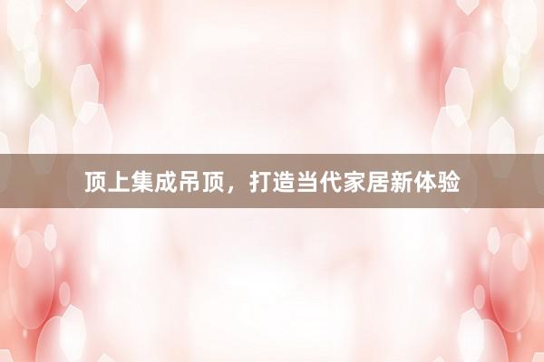 顶上集成吊顶，打造当代家居新体验